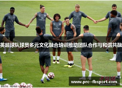 英超球队球员多元文化融合培训推动团队合作与和谐共融