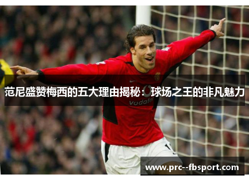 范尼盛赞梅西的五大理由揭秘:球场之王的非凡魅力 范尼盛赞梅西的五大理由揭秘:球场之王的非凡魅力
