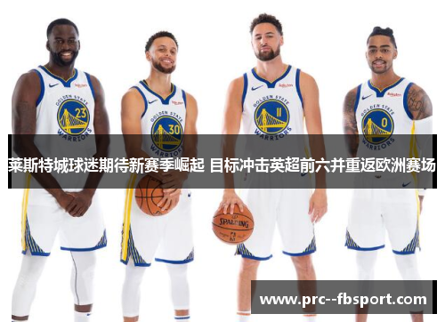 莱斯特城球迷期待新赛季崛起 目标冲击英超前六并重返欧洲赛场