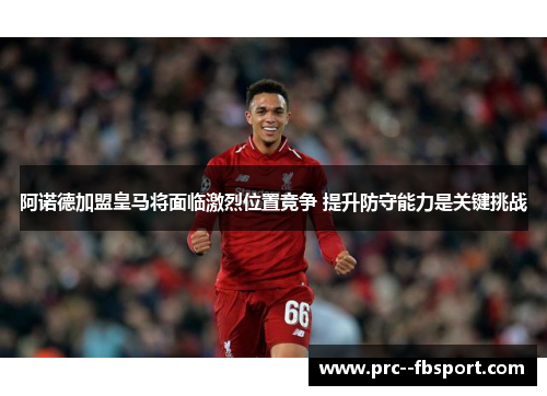 阿诺德加盟皇马将面临激烈位置竞争 提升防守能力是关键挑战 阿诺德加盟皇马将面临激烈位置竞争 提升防守能力是关键挑战