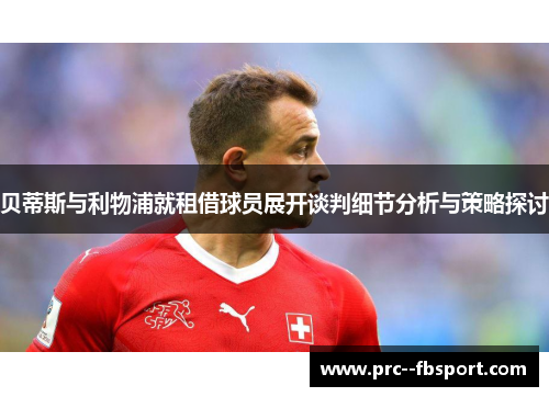 贝蒂斯与利物浦就租借球员展开谈判细节分析与策略探讨