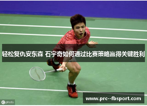 轻松复仇安东森 石宇奇如何通过比赛策略赢得关键胜利