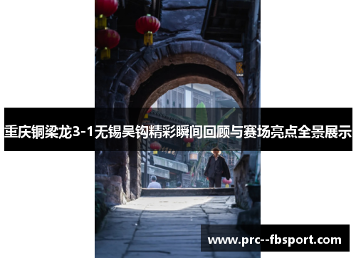 重庆铜梁龙3-1无锡吴钩精彩瞬间回顾与赛场亮点全景展示