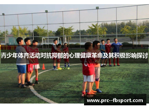 青少年体育活动对抗抑郁的心理健康革命及其积极影响探讨 青少年体育活动对抗抑郁的心理健康革命及其积极影响探讨