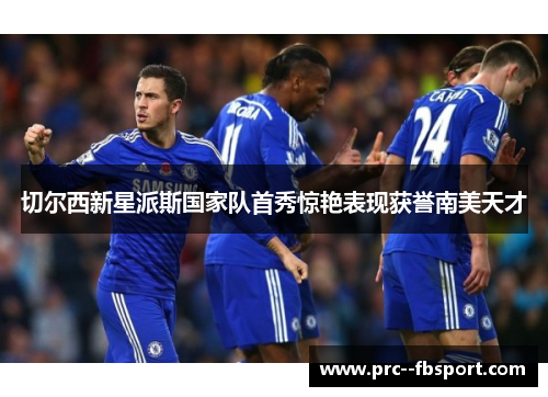切尔西新星派斯国家队首秀惊艳表现获誉南美天才 切尔西新星派斯国家队首秀惊艳表现获誉南美天才