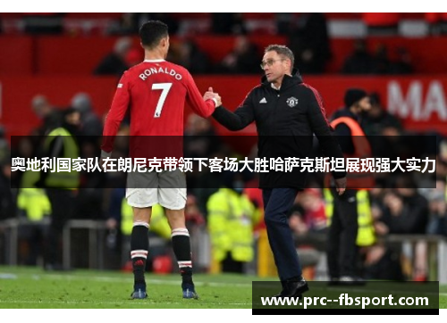 奥地利国家队在朗尼克带领下客场大胜哈萨克斯坦展现强大实力