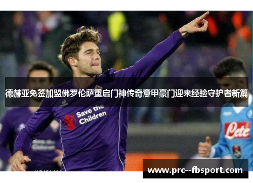 德赫亚免签加盟佛罗伦萨重启门神传奇意甲豪门迎来经验守护者新篇 德赫亚免签加盟佛罗伦萨重启门神传奇意甲豪门迎来经验守护者新篇
