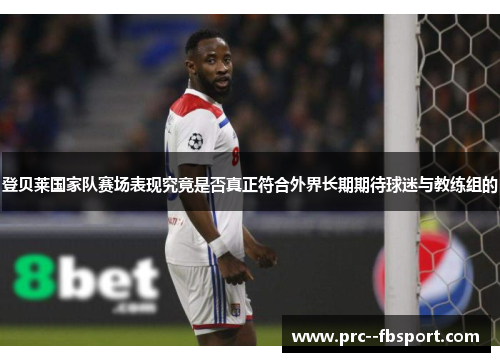 登贝莱国家队赛场表现究竟是否真正符合外界长期期待球迷与教练组的 登贝莱国家队赛场表现究竟是否真正符合外界长期期待球迷与教练组的