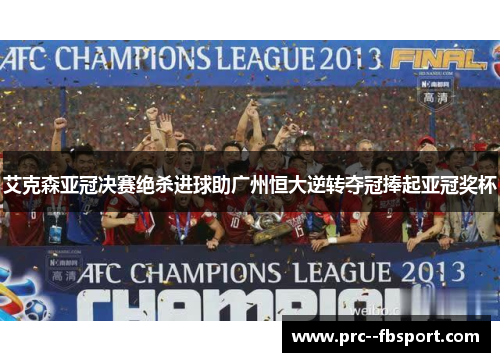 艾克森亚冠决赛绝杀进球助广州恒大逆转夺冠捧起亚冠奖杯
