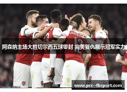 阿森纳主场大胜切尔西五球零封 完美复仇展示冠军实力