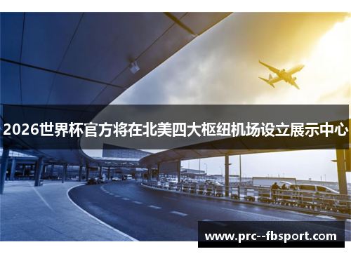 2026世界杯官方将在北美四大枢纽机场设立展示中心