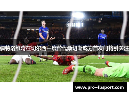 佩特洛维奇在切尔西一度替代桑切斯成为首发门将引关注