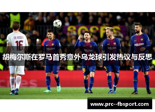 胡梅尔斯在罗马首秀意外乌龙球引发热议与反思