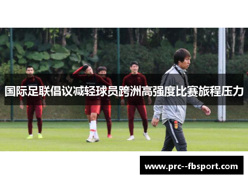 国际足联倡议减轻球员跨洲高强度比赛旅程压力 国际足联倡议减轻球员跨洲高强度比赛旅程压力