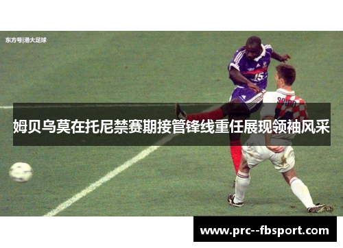 姆贝乌莫在托尼禁赛期接管锋线重任展现领袖风采 姆贝乌莫在托尼禁赛期接管锋线重任展现领袖风采