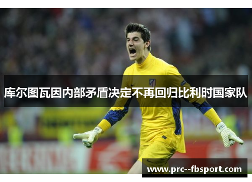 库尔图瓦因内部矛盾决定不再回归比利时国家队 库尔图瓦因内部矛盾决定不再回归比利时国家队