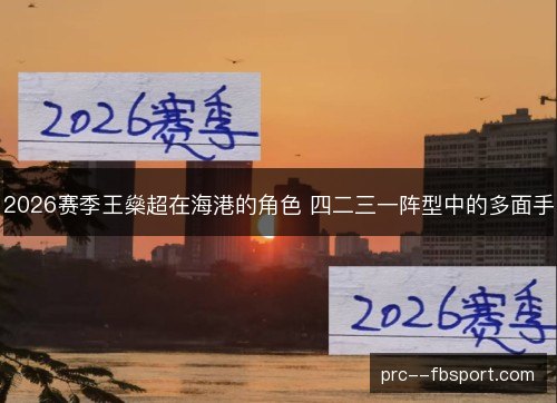 2026赛季王燊超在海港的角色 四二三一阵型中的多面手